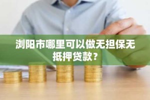 浏阳市哪里可以做无担保无抵押贷款？