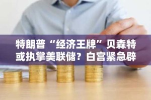 特朗普“经济王牌”贝森特或执掌美联储？白宫紧急辟谣