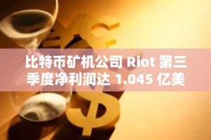 比特币矿机公司 Riot 第三季度净利润达 1.045 亿美元，扭转了上一季度的亏损局面。