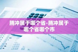 腾冲属于哪个省-腾冲属于哪个省哪个市