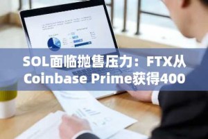 SOL面临抛售压力：FTX从Coinbase Prime获得4000万美元代币