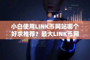 小白使用LINK币网站哪个好求推荐？最大LINK币网站榜单一览