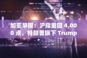 加密早报：沪指重回 4,000 点，特朗普旗下 Trump Media 进军预测市场