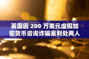 英国因 200 万美元虚假加密货币咨询诈骗案判处两人监禁