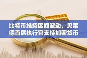 比特币维持区间波动，贝莱德首席执行官支持加密货币作为通胀对冲工具