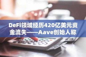 DeFi领域经历420亿美元资金流失——Aave创始人称其为“必要的行业重置”