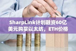 SharpLink计划融资60亿美元购买以太坊，ETH价格突破3500美元创7个月新高