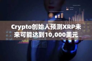 Crypto创始人预测XRP未来可能达到10,000美元