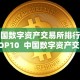 中国数字资产交易所排行榜TOP10 中国数字资产交易所排行榜TOP10及中国数字资产交易所排名