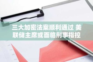三大加密法案顺利通过 美联储主席或面临刑事指控
