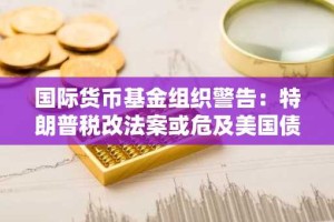 国际货币基金组织警告：特朗普税改法案或危及美国债务可持续性