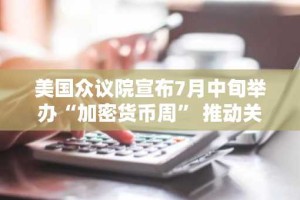 美国众议院宣布7月中旬举办“加密货币周” 推动关键法案审查
