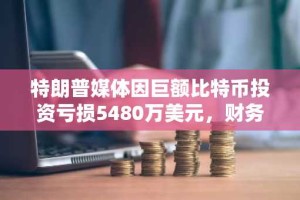 特朗普媒体因巨额比特币投资亏损5480万美元，财务危机加剧