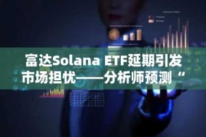 富达Solana ETF延期引发市场担忧——分析师预测“秋季前难获批”
