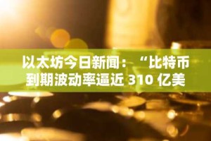 以太坊今日新闻：“比特币到期波动率逼近 310 亿美元，以太坊三重底部无视资金外流”