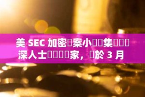 美 SEC 加密專案小組匯集機構資深人士與產業專家，將於 3 月 21 舉行首場圓桌會議