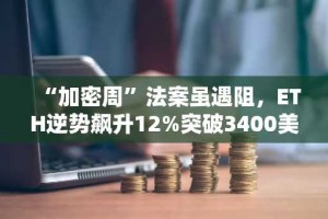 “加密周”法案虽遇阻，ETH逆势飙升12%突破3400美元大关