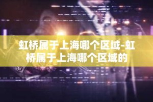虹桥属于上海哪个区域-虹桥属于上海哪个区域的