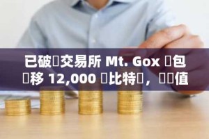 已破產交易所 Mt. Gox 錢包轉移 12,000 顆比特幣，總價值超 10 億美金