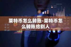 莱特币怎么转账-莱特币怎么转账给别人