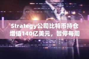Strategy公司比特币持仓增值140亿美元，暂停每周购买引发市场关注