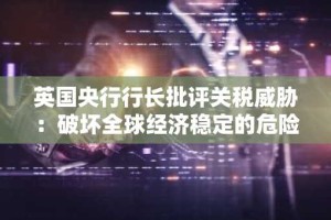 英国央行行长批评关税威胁：破坏全球经济稳定的危险行为