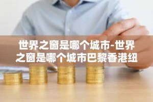 世界之窗是哪个城市-世界之窗是哪个城市巴黎香港纽约柏林
