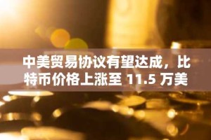 中美贸易协议有望达成，比特币价格上涨至 11.5 万美元