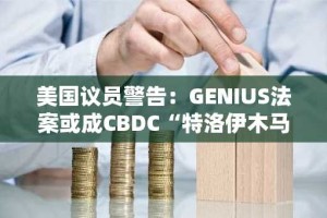 美国议员警告：GENIUS法案或成CBDC“特洛伊木马”
