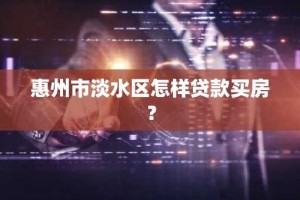惠州市淡水区怎样贷款买房？