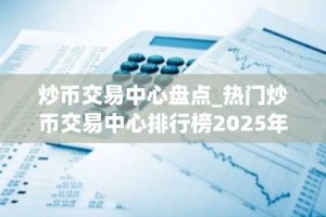 炒币交易中心盘点_热门炒币交易中心排行榜2025年