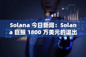 Solana 今日新闻：Solana 巨鲸 1800 万美元的退出表明机构投资者正将重心转向以太坊