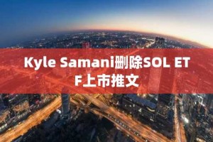 Kyle Samani删除SOL ETF上市推文