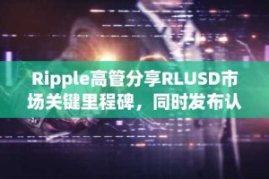Ripple高管分享RLUSD市场关键里程碑，同时发布认证报告