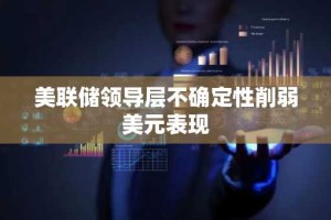 美联储领导层不确定性削弱美元表现