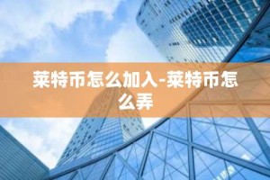 莱特币怎么加入-莱特币怎么弄