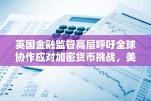 英国金融监管高层呼吁全球协作应对加密货币挑战，美国GENIUS法案推进引发关注