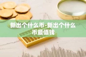 新出个什么币-新出个什么币最值钱