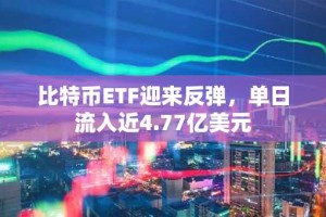比特币ETF迎来反弹，单日流入近4.77亿美元