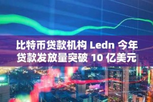 比特币贷款机构 Ledn 今年贷款发放量突破 10 亿美元，BTC 信贷市场持续回暖