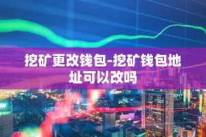挖矿更改钱包-挖矿钱包地址可以改吗