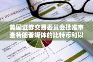 美国证券交易委员会批准审查特朗普媒体的比特币和以太币 ETF 推介