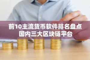 前10主流货币软件排名盘点 国内三大区块链平台