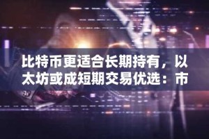 比特币更适合长期持有，以太坊或成短期交易优选：市场分析揭示未来趋势