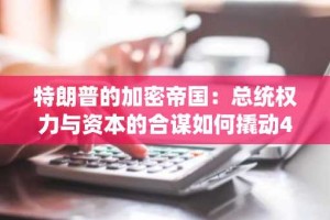 特朗普的加密帝国：总统权力与资本的合谋如何撬动4.12亿美元财富