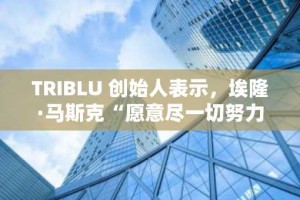 TRIBLU 创始人表示，埃隆·马斯克“愿意尽一切努力”让 XRP 成为被选中的那个
