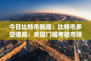 今日比特币新闻：比特币多空僵局：关键门槛考验市场耐心