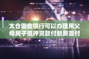 太仓哪些银行可以办理用父母房子抵押贷款付新房首付的?