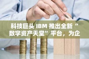 科技巨头 IBM 推出全新“数字资产天堂”平台，为企业、机构和政府提供加密服务
