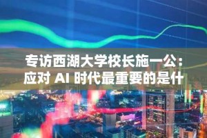 专访西湖大学校长施一公：应对 AI 时代最重要的是什么？